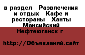  в раздел : Развлечения и отдых » Кафе и рестораны . Ханты-Мансийский,Нефтеюганск г.